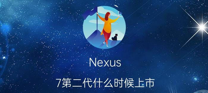 Nexus 7第二代什么时候上市？Nexus 7第二代上市时间